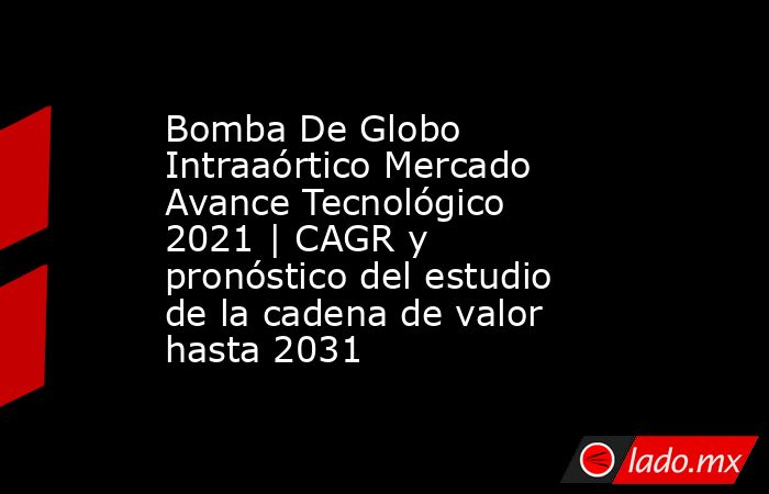 Bomba De Globo Intraaórtico Mercado Avance Tecnológico 2021 | CAGR y pronóstico del estudio de la cadena de valor hasta 2031. Noticias en tiempo real