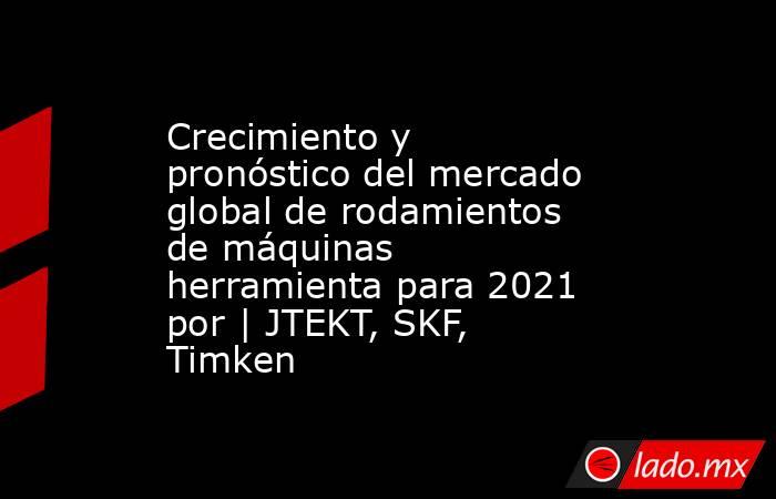 Crecimiento y pronóstico del mercado global de rodamientos de máquinas herramienta para 2021 por | JTEKT, SKF, Timken. Noticias en tiempo real