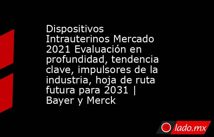 Dispositivos Intrauterinos Mercado 2021 Evaluación en profundidad, tendencia clave, impulsores de la industria, hoja de ruta futura para 2031 | Bayer y Merck. Noticias en tiempo real