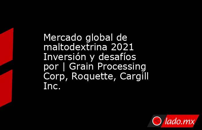 Mercado global de maltodextrina 2021 Inversión y desafíos por | Grain Processing Corp, Roquette, Cargill Inc.. Noticias en tiempo real