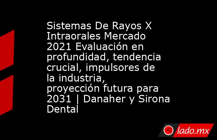 Sistemas De Rayos X Intraorales Mercado 2021 Evaluación en profundidad, tendencia crucial, impulsores de la industria, proyección futura para 2031 | Danaher y Sirona Dental. Noticias en tiempo real
