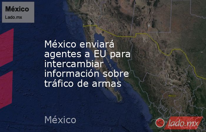 México enviará agentes a EU para intercambiar información sobre tráfico de armas. Noticias en tiempo real