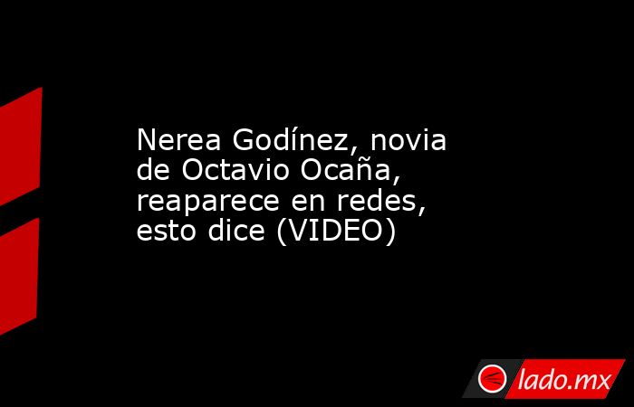 Nerea Godínez, novia de Octavio Ocaña, reaparece en redes, esto dice (VIDEO). Noticias en tiempo real