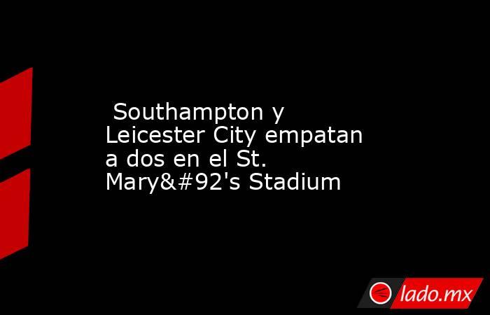 Southampton y Leicester City empatan a dos en el St. Mary\'s Stadium. Noticias en tiempo real
