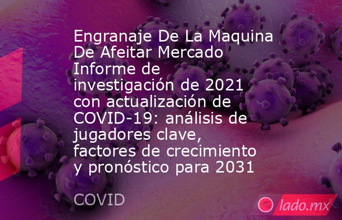 Engranaje De La Maquina De Afeitar Mercado Informe de investigación de 2021 con actualización de COVID-19: análisis de jugadores clave, factores de crecimiento y pronóstico para 2031. Noticias en tiempo real
