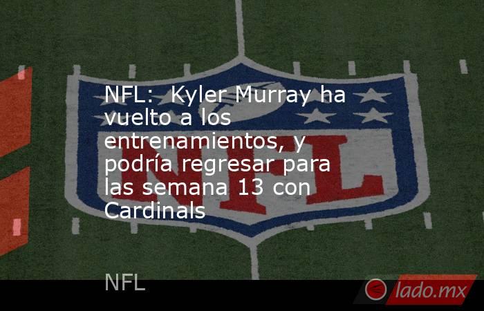 NFL:  Kyler Murray ha vuelto a los entrenamientos, y podría regresar para las semana 13 con Cardinals. Noticias en tiempo real