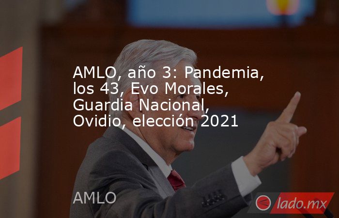 AMLO, año 3: Pandemia, los 43, Evo Morales, Guardia Nacional, Ovidio, elección 2021. Noticias en tiempo real