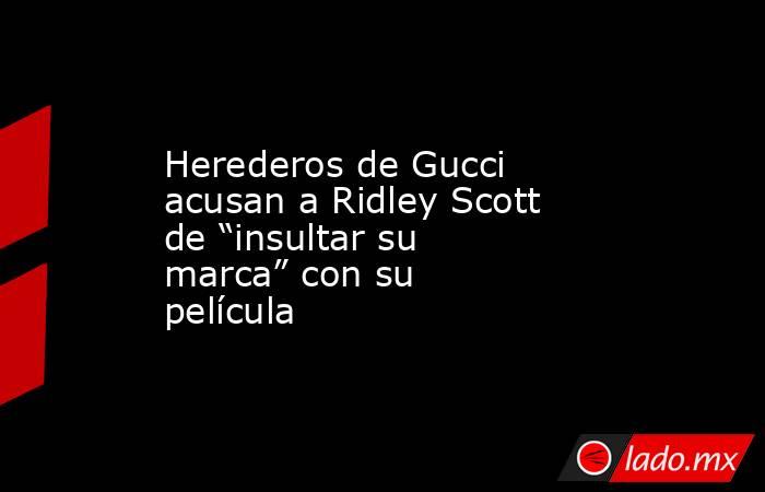 Herederos de Gucci acusan a Ridley Scott de “insultar su marca” con su película. Noticias en tiempo real