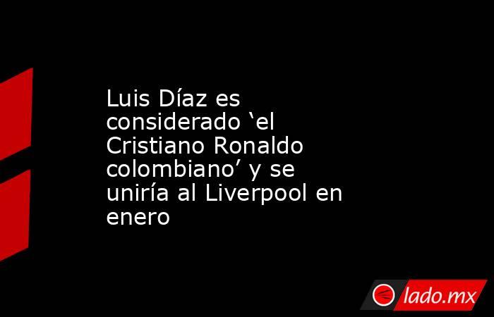 Luis Díaz es considerado ‘el Cristiano Ronaldo colombiano’ y se uniría al Liverpool en enero. Noticias en tiempo real