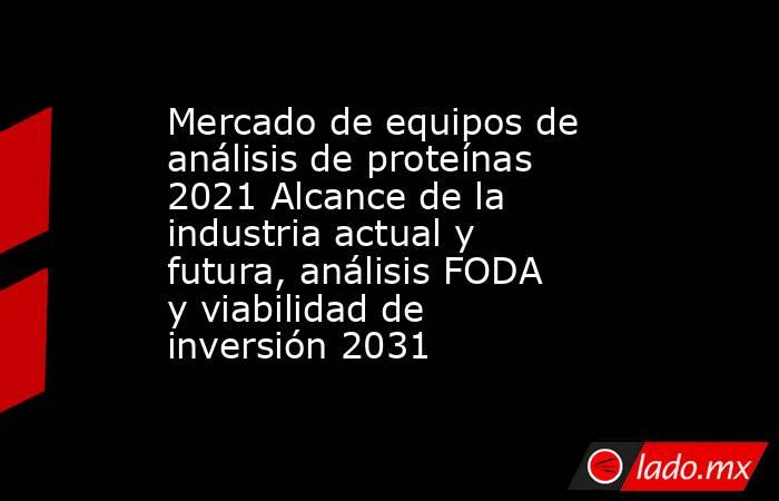 Mercado de equipos de análisis de proteínas 2021 Alcance de la industria actual y futura, análisis FODA y viabilidad de inversión 2031. Noticias en tiempo real