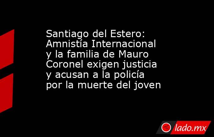 Santiago del Estero: Amnistía Internacional y la familia de Mauro Coronel exigen justicia y acusan a la policía por la muerte del joven. Noticias en tiempo real