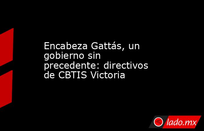 Encabeza Gattás, un gobierno sin precedente: directivos de CBTIS Victoria. Noticias en tiempo real
