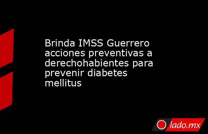 Brinda IMSS Guerrero acciones preventivas a derechohabientes para prevenir diabetes mellitus. Noticias en tiempo real