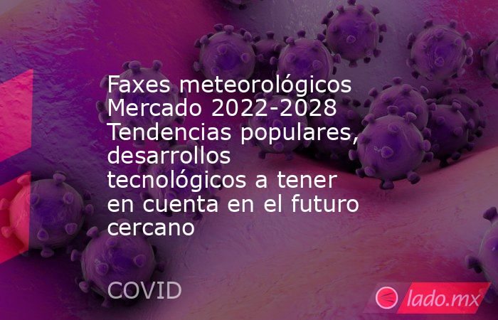 Faxes meteorológicos Mercado 2022-2028 Tendencias populares, desarrollos tecnológicos a tener en cuenta en el futuro cercano. Noticias en tiempo real
