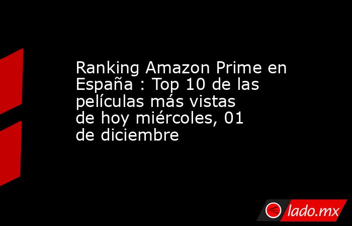 Ranking Amazon Prime en España : Top 10 de las películas más vistas de hoy miércoles, 01 de diciembre. Noticias en tiempo real
