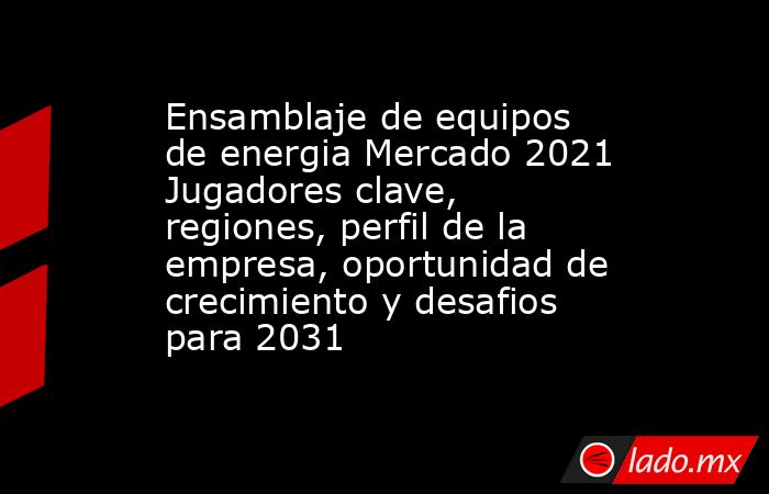 Ensamblaje de equipos de energia Mercado 2021 Jugadores clave, regiones, perfil de la empresa, oportunidad de crecimiento y desafios para 2031. Noticias en tiempo real