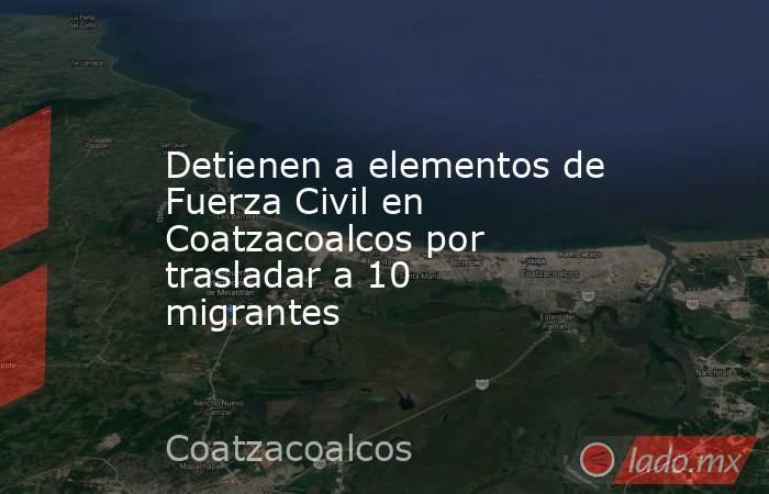 Detienen a elementos de Fuerza Civil en Coatzacoalcos por trasladar a 10 migrantes . Noticias en tiempo real