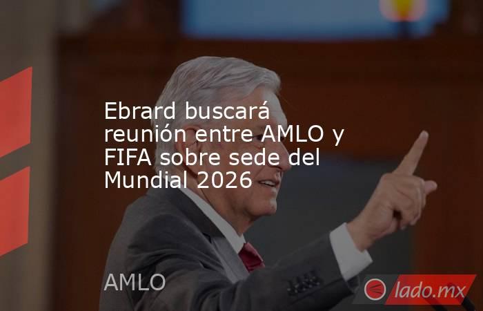 Ebrard buscará reunión entre AMLO y FIFA sobre sede del Mundial 2026. Noticias en tiempo real