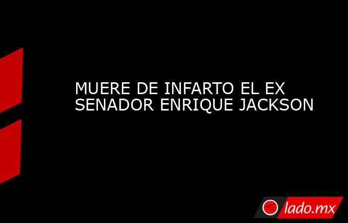 MUERE DE INFARTO EL EX SENADOR ENRIQUE JACKSON. Noticias en tiempo real