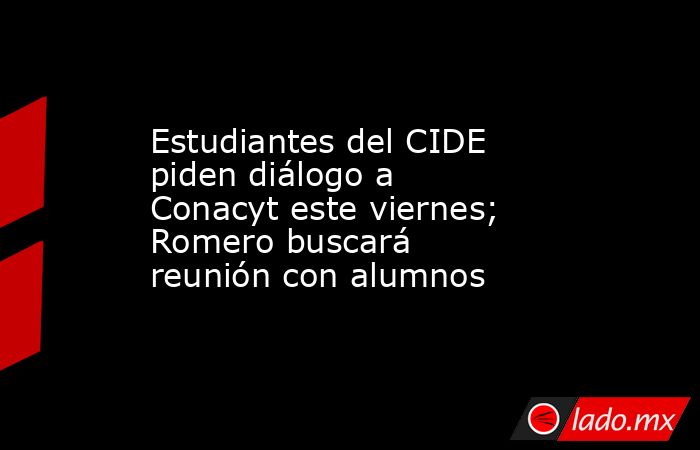 Estudiantes del CIDE piden diálogo a Conacyt este viernes; Romero buscará reunión con alumnos. Noticias en tiempo real