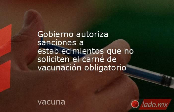 Gobierno autoriza sanciones a establecimientos que no soliciten el carné de vacunación obligatorio . Noticias en tiempo real