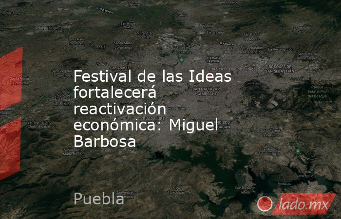 Festival de las Ideas fortalecerá reactivación económica: Miguel Barbosa. Noticias en tiempo real