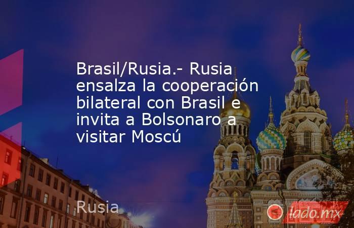 Brasil/Rusia.- Rusia ensalza la cooperación bilateral con Brasil e invita a Bolsonaro a visitar Moscú. Noticias en tiempo real