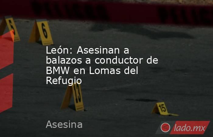 León: Asesinan a balazos a conductor de BMW en Lomas del Refugio. Noticias en tiempo real