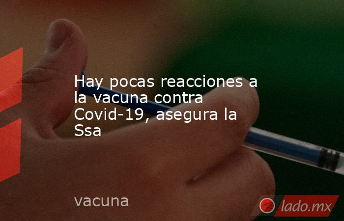 Hay pocas reacciones a la vacuna contra Covid-19, asegura la Ssa. Noticias en tiempo real