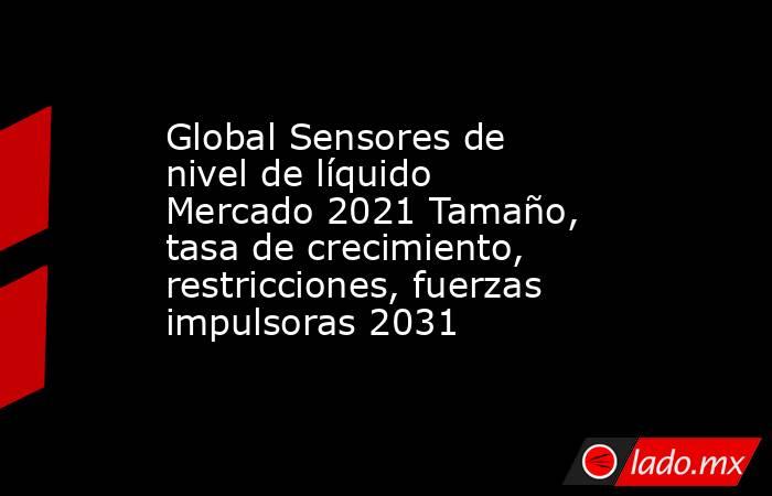 Global Sensores de nivel de líquido Mercado 2021 Tamaño, tasa de crecimiento, restricciones, fuerzas impulsoras 2031. Noticias en tiempo real