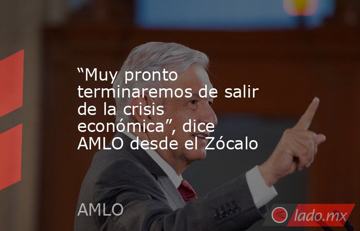 “Muy pronto terminaremos de salir de la crisis económica”, dice AMLO desde el Zócalo. Noticias en tiempo real