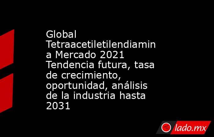 Global Tetraacetiletilendiamina Mercado 2021 Tendencia futura, tasa de crecimiento, oportunidad, análisis de la industria hasta 2031. Noticias en tiempo real