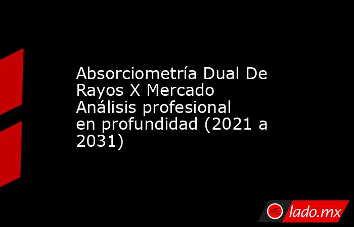 Absorciometría Dual De Rayos X Mercado Análisis profesional en profundidad (2021 a 2031). Noticias en tiempo real