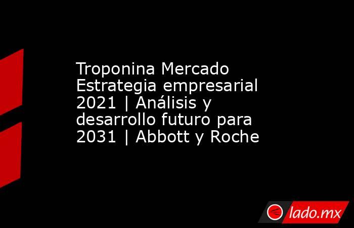 Troponina Mercado Estrategia empresarial 2021 | Análisis y desarrollo futuro para 2031 | Abbott y Roche. Noticias en tiempo real