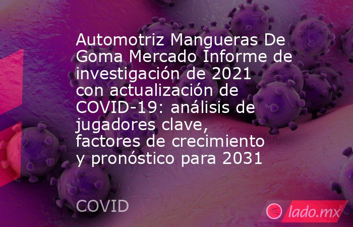 Automotriz Mangueras De Goma Mercado Informe de investigación de 2021 con actualización de COVID-19: análisis de jugadores clave, factores de crecimiento y pronóstico para 2031. Noticias en tiempo real