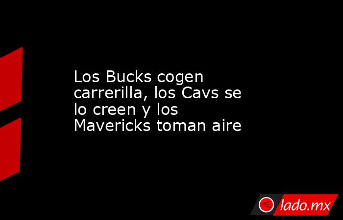 Los Bucks cogen carrerilla, los Cavs se lo creen y los Mavericks toman aire. Noticias en tiempo real