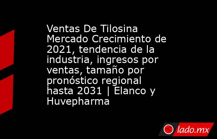 Ventas De Tilosina Mercado Crecimiento de 2021, tendencia de la industria, ingresos por ventas, tamaño por pronóstico regional hasta 2031 | Elanco y Huvepharma. Noticias en tiempo real