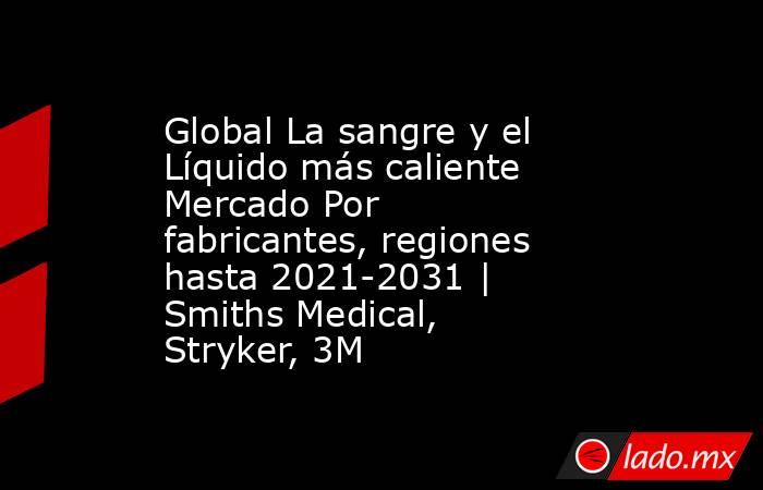 Global La sangre y el Líquido más caliente Mercado Por fabricantes, regiones hasta 2021-2031 | Smiths Medical, Stryker, 3M. Noticias en tiempo real