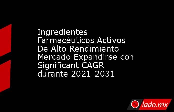 Ingredientes Farmacéuticos Activos De Alto Rendimiento Mercado Expandirse con Significant CAGR durante 2021-2031. Noticias en tiempo real