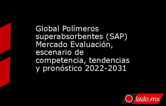 Global Polímeros superabsorbentes (SAP) Mercado Evaluación, escenario de competencia, tendencias y pronóstico 2022-2031. Noticias en tiempo real