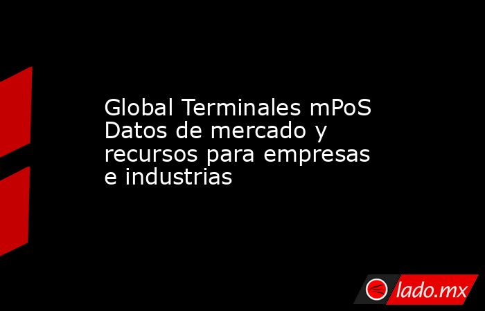 Global Terminales mPoS Datos de mercado y recursos para empresas e industrias. Noticias en tiempo real