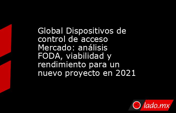 Global Dispositivos de control de acceso Mercado: análisis FODA, viabilidad y rendimiento para un nuevo proyecto en 2021. Noticias en tiempo real