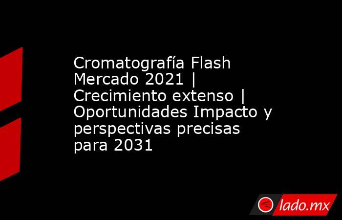 Cromatografía Flash Mercado 2021 | Crecimiento extenso | Oportunidades Impacto y perspectivas precisas para 2031. Noticias en tiempo real