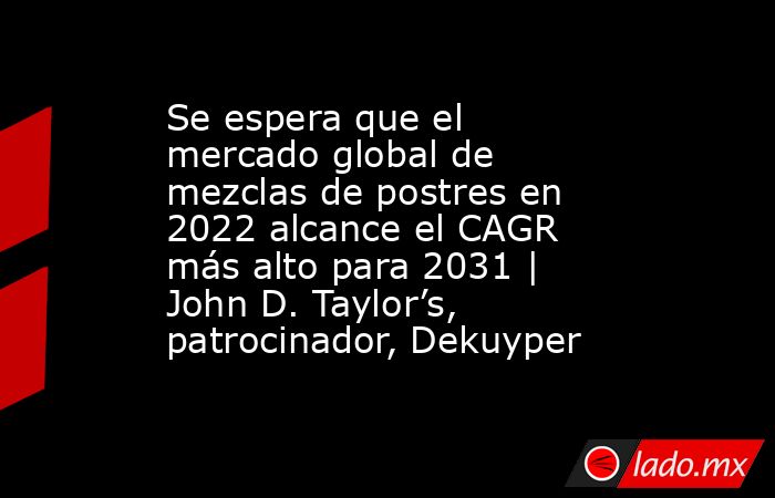 Se espera que el mercado global de mezclas de postres en 2022 alcance el CAGR más alto para 2031 | John D. Taylor’s, patrocinador, Dekuyper. Noticias en tiempo real