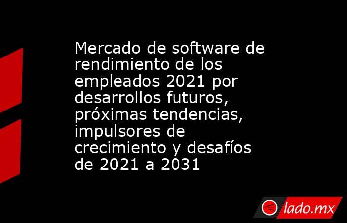 Mercado de software de rendimiento de los empleados 2021 por desarrollos futuros, próximas tendencias, impulsores de crecimiento y desafíos de 2021 a 2031. Noticias en tiempo real