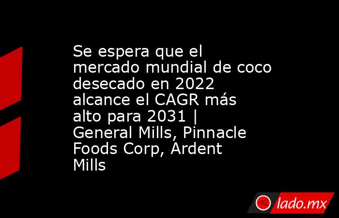 Se espera que el mercado mundial de coco desecado en 2022 alcance el CAGR más alto para 2031 | General Mills, Pinnacle Foods Corp, Ardent Mills. Noticias en tiempo real