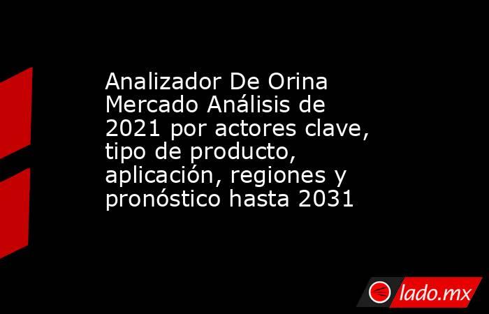 Analizador De Orina Mercado Análisis de 2021 por actores clave, tipo de producto, aplicación, regiones y pronóstico hasta 2031. Noticias en tiempo real