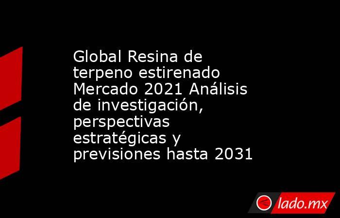 Global Resina de terpeno estirenado Mercado 2021 Análisis de investigación, perspectivas estratégicas y previsiones hasta 2031. Noticias en tiempo real