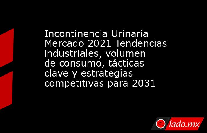Incontinencia Urinaria Mercado 2021 Tendencias industriales, volumen de consumo, tácticas clave y estrategias competitivas para 2031. Noticias en tiempo real