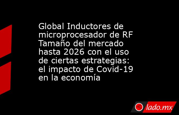 Global Inductores de microprocesador de RF Tamaño del mercado hasta 2026 con el uso de ciertas estrategias: el impacto de Covid-19 en la economía. Noticias en tiempo real